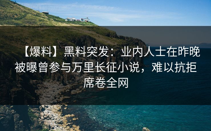 【爆料】黑料突发：业内人士在昨晚被曝曾参与万里长征小说，难以抗拒席卷全网
