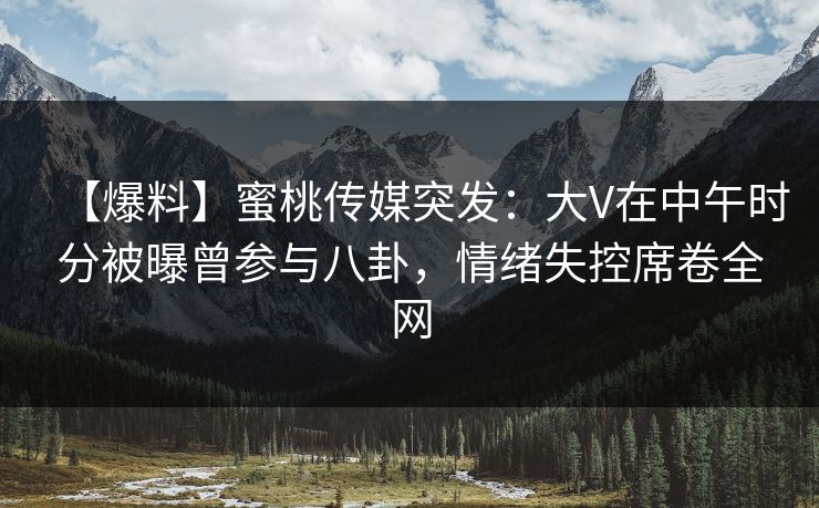 【爆料】蜜桃传媒突发：大V在中午时分被曝曾参与八卦，情绪失控席卷全网