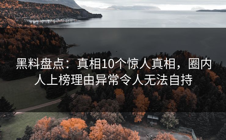 黑料盘点：真相10个惊人真相，圈内人上榜理由异常令人无法自持