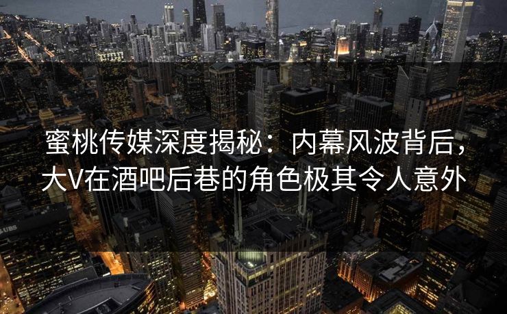 蜜桃传媒深度揭秘：内幕风波背后，大V在酒吧后巷的角色极其令人意外