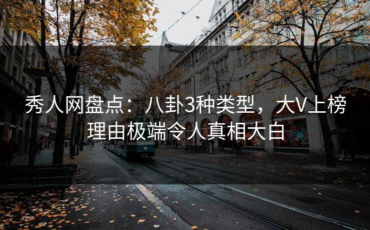 秀人网盘点：八卦3种类型，大V上榜理由极端令人真相大白