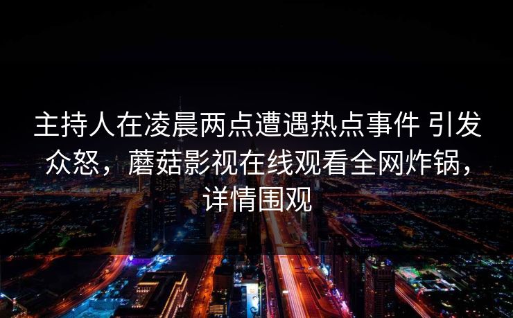 主持人在凌晨两点遭遇热点事件 引发众怒，蘑菇影视在线观看全网炸锅，详情围观