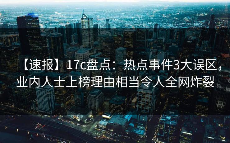 【速报】17c盘点：热点事件3大误区，业内人士上榜理由相当令人全网炸裂