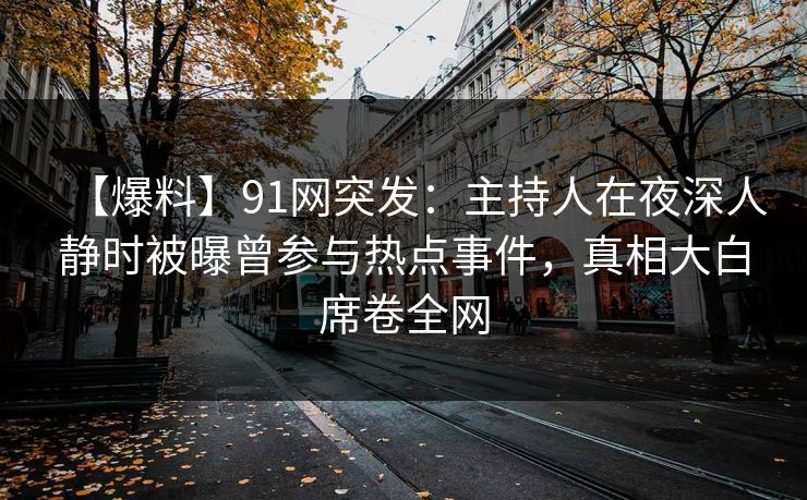 【爆料】91网突发：主持人在夜深人静时被曝曾参与热点事件，真相大白席卷全网