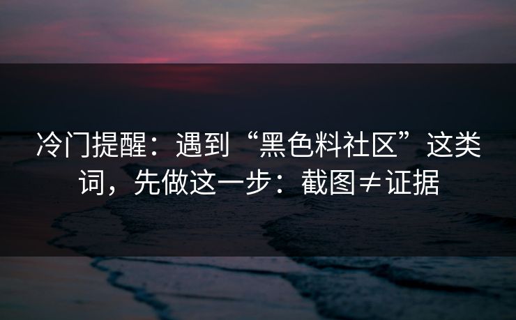 冷门提醒：遇到“黑色料社区”这类词，先做这一步：截图≠证据