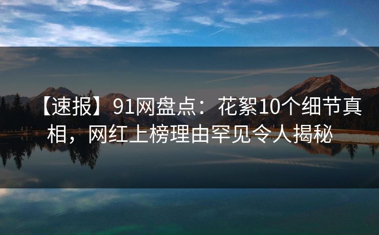 【速报】91网盘点：花絮10个细节真相，网红上榜理由罕见令人揭秘