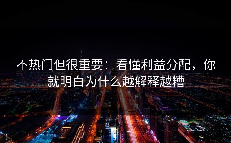 不热门但很重要：看懂利益分配，你就明白为什么越解释越糟