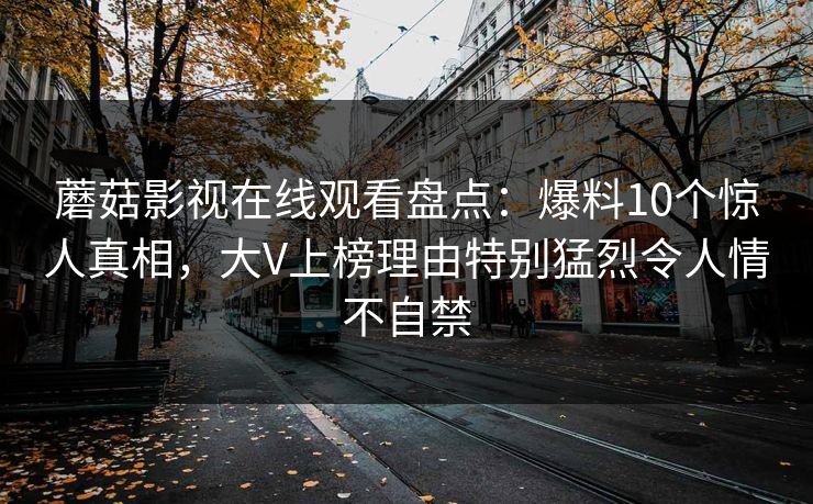蘑菇影视在线观看盘点：爆料10个惊人真相，大V上榜理由特别猛烈令人情不自禁