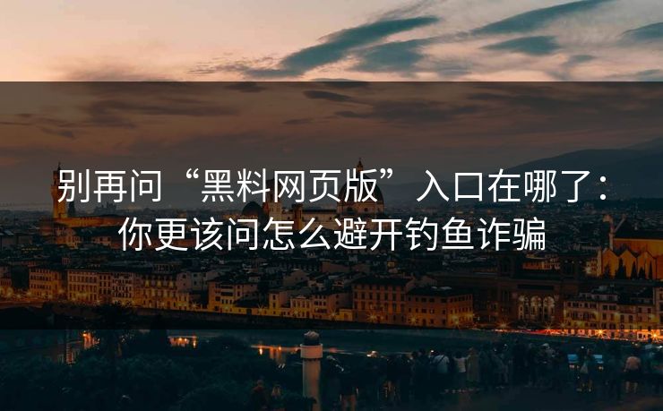 别再问“黑料网页版”入口在哪了：你更该问怎么避开钓鱼诈骗