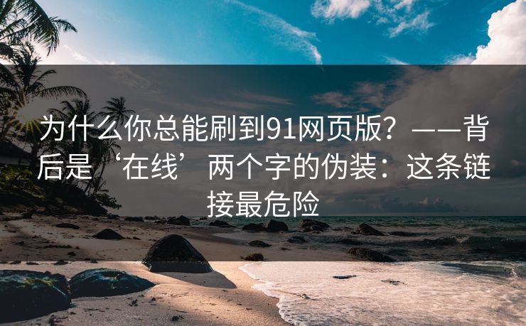 为什么你总能刷到91网页版？——背后是‘在线’两个字的伪装：这条链接最危险
