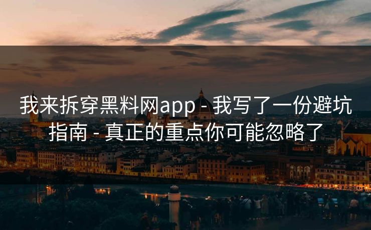 我来拆穿黑料网app - 我写了一份避坑指南 - 真正的重点你可能忽略了