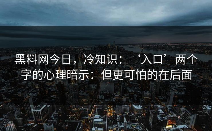 黑料网今日，冷知识：‘入口’两个字的心理暗示：但更可怕的在后面