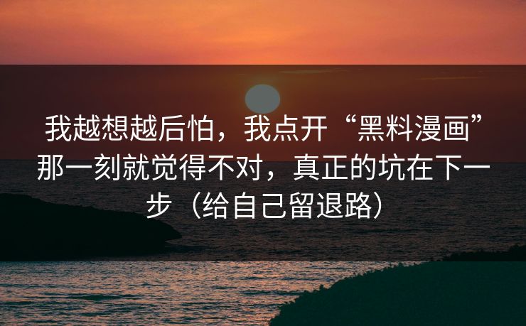 我越想越后怕，我点开“黑料漫画”那一刻就觉得不对，真正的坑在下一步（给自己留退路）