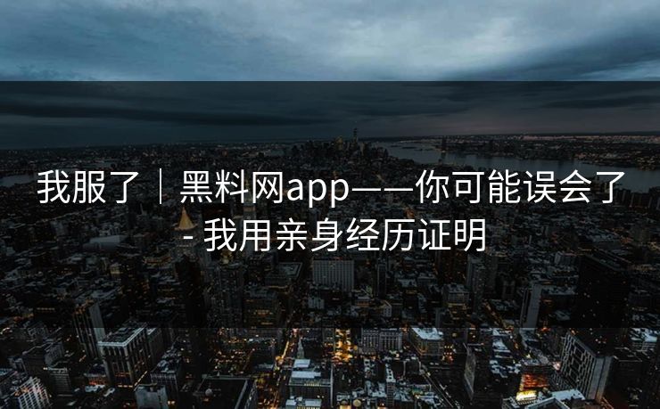 我服了｜黑料网app——你可能误会了 - 我用亲身经历证明