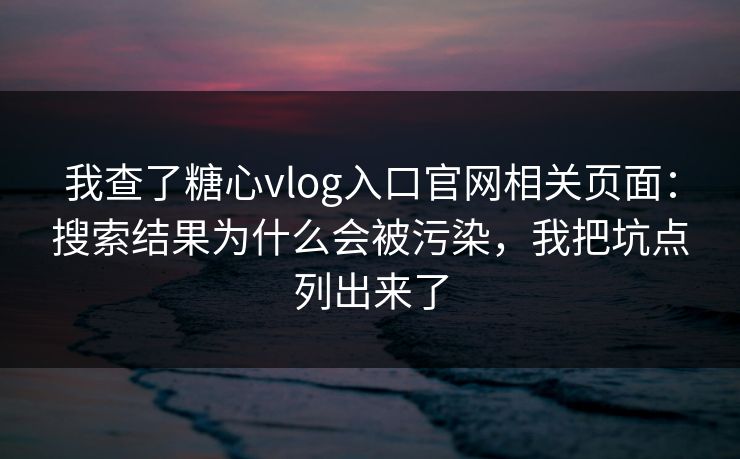 我查了糖心vlog入口官网相关页面:搜索结果为什么会被污染,我把坑点列出来了 我查了糖心vlog入口官网相关页面:搜索结果为什么会被污染,我把坑点列出来了
