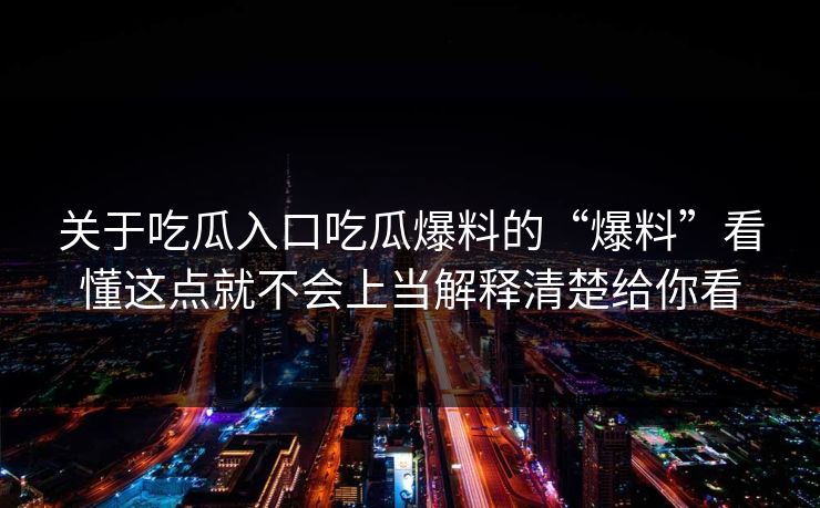关于吃瓜入口吃瓜爆料的“爆料”看懂这点就不会上当解释清楚给你看