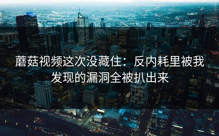 蘑菇视频这次没藏住：反内耗里被我发现的漏洞全被扒出来